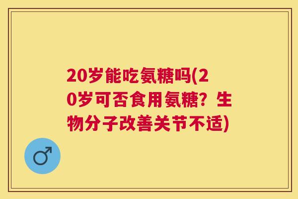 20岁能吃氨糖吗(20岁可否食用氨糖?生物分子改善关节不适)
