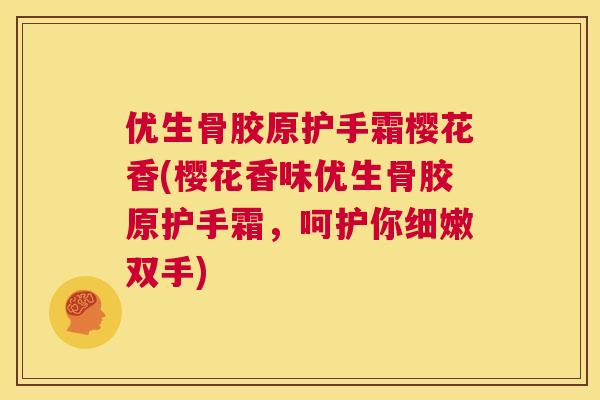 优生骨胶原护手霜樱花香(樱花香味优生骨胶原护手霜,呵护你细嫩双手) 优生骨胶原护手霜樱花香(樱花香味优生骨胶原护手霜,呵护你细嫩双手)