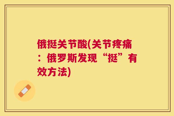 俄挺关节酸(关节:俄罗斯发现“挺”有效方法) 俄挺关节酸(关节:俄罗斯发现“挺”有效方法)