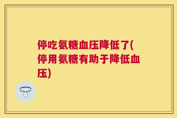 停吃氨糖血压降低了(停用氨糖有助于降低血压)