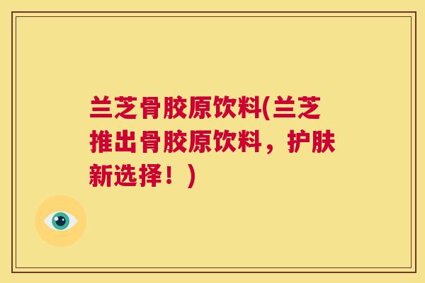 兰芝骨胶原饮料(兰芝推出骨胶原饮料,护肤新选择!)