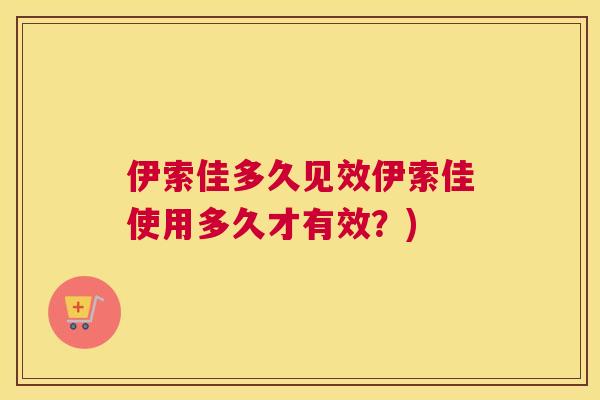 伊索佳多久见效伊索佳使用多久才有效?)
