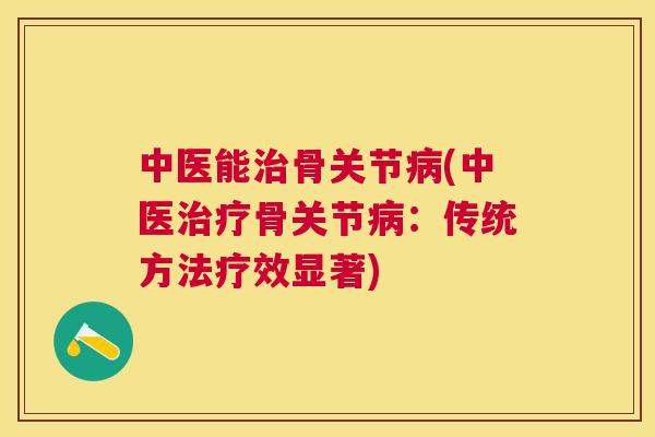 中医能治骨关节病(中医治疗骨关节病:传统方法疗效显著)