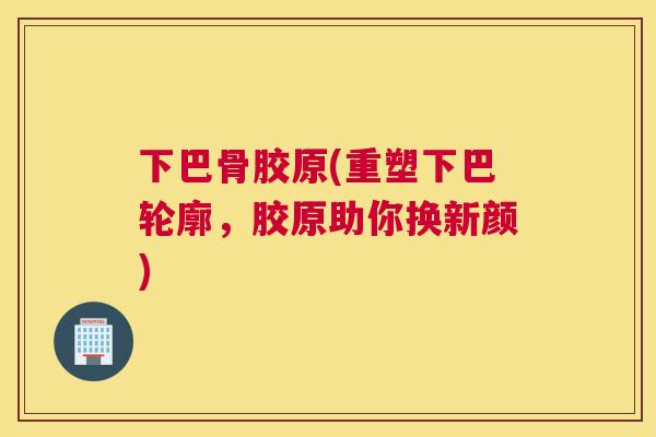 下巴骨胶原(重塑下巴轮廓,胶原助你换新颜)