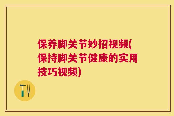 保养脚关节妙招视频(保持脚关节健康的实用技巧视频)