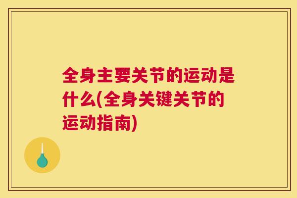 全身主要关节的运动是什么(全身关键关节的运动指南) 全身主要关节的运动是什么(全身关键关节的运动指南)