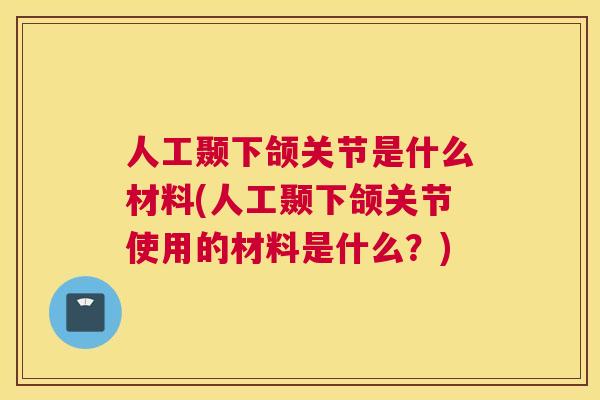 人工颞下颌关节是什么材料(人工颞下颌关节使用的材料是什么?)