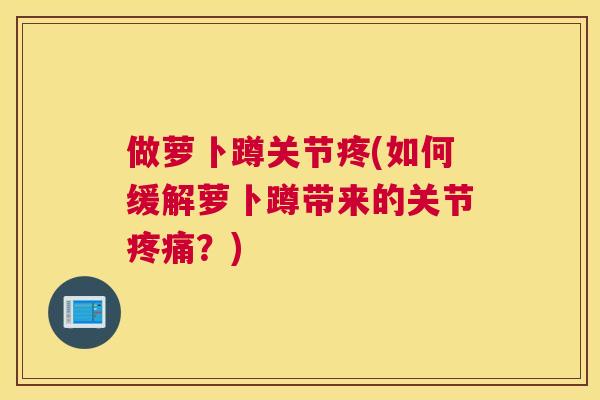做萝卜蹲关节疼(如何缓解萝卜蹲带来的关节?) 做萝卜蹲关节疼(如何缓解萝卜蹲带来的关节?)