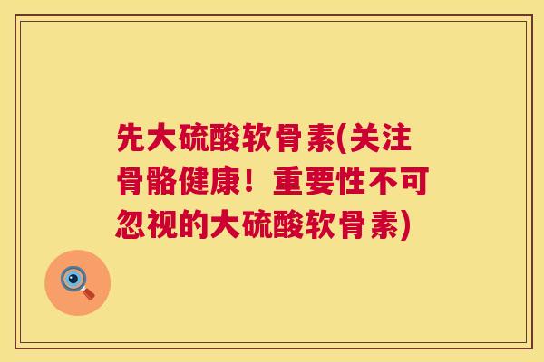 先大硫酸软骨素(关注骨骼健康！重要性不可忽视的大硫酸软骨素)