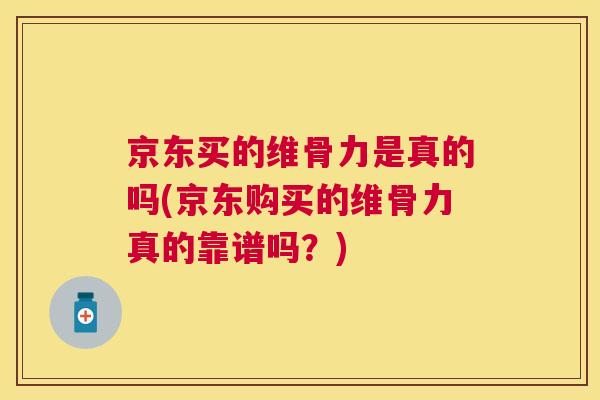 京东买的维骨力是真的吗(京东购买的维骨力真的靠谱吗？)