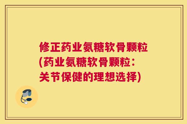 修正药业氨糖软骨颗粒(药业氨糖软骨颗粒:关节保健的理想选择)