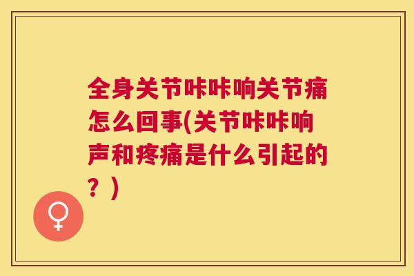 全身关节咔咔响关节痛怎么回事(关节咔咔响声和疼痛是什么引起的?)