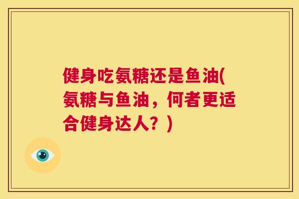 健身吃氨糖还是鱼油(氨糖与鱼油,何者更适合健身达人?)
