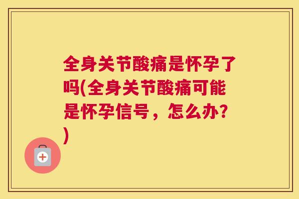 全身关节酸痛是怀孕了吗(全身关节酸痛可能是怀孕信号,怎么办?) 全身关节酸痛是怀孕了吗(全身关节酸痛可能是怀孕信号,怎么办?)