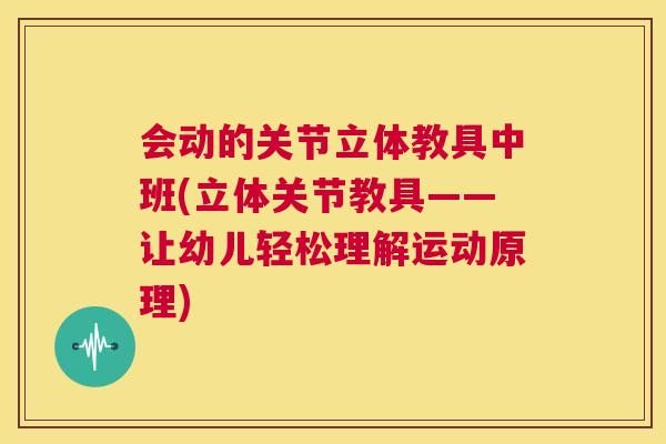 会动的关节立体教具中班(立体关节教具——让幼儿轻松理解运动原理)