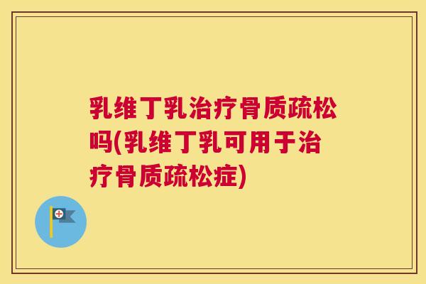 乳维丁乳治疗骨质疏松吗(乳维丁乳可用于治疗骨质疏松症)