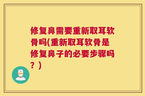 修复鼻需要重新取耳软骨吗(重新取耳软骨是修复鼻子的必要步骤吗?)