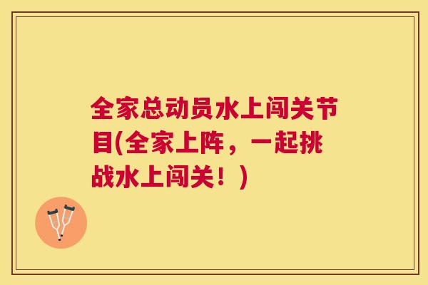 全家总动员水上闯关节目(全家上阵，一起挑战水上闯关！)