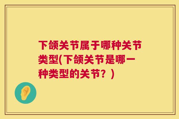 下颌关节属于哪种关节类型(下颌关节是哪一种类型的关节?)