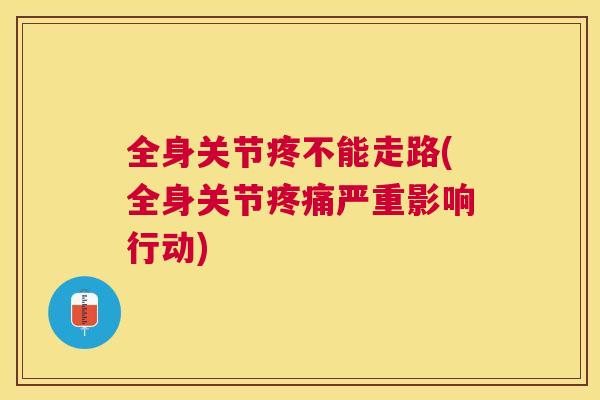全身关节疼不能走路(全身关节疼痛严重影响行动)