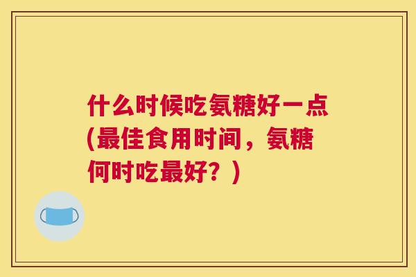 什么时候吃氨糖好一点(最佳食用时间,氨糖何时吃最好?)