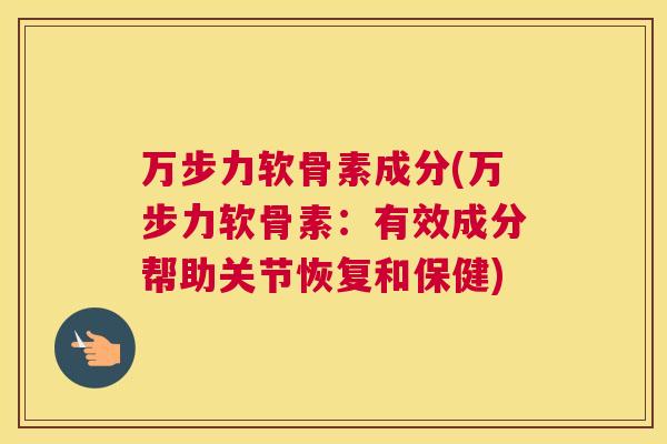 万步力软骨素成分(万步力软骨素:有效成分帮助关节恢复和保健) 万步力软骨素成分(万步力软骨素:有效成分帮助关节恢复和保健)