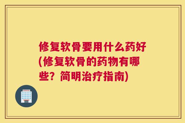 修复软骨要用什么药好(修复软骨的有哪些?简明指南) 修复软骨要用什么药好(修复软骨的有哪些?简明指南)