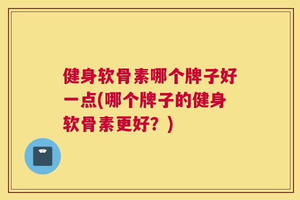 健身软骨素哪个牌子好一点(哪个牌子的健身软骨素更好？)