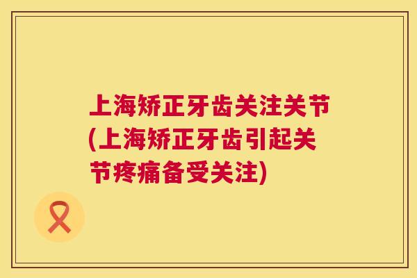 上海矫正牙齿关注关节(上海矫正牙齿引起关节备受关注) 上海矫正牙齿关注关节(上海矫正牙齿引起关节备受关注)