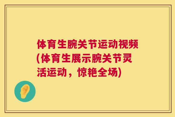 体育生腕关节运动视频(体育生展示腕关节灵活运动，惊艳全场)