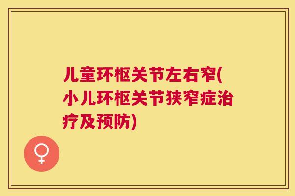 儿童环枢关节左右窄(小儿环枢关节狭窄症及) 儿童环枢关节左右窄(小儿环枢关节狭窄症及)