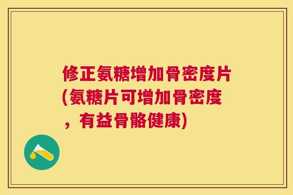 修正氨糖增加骨密度片(氨糖片可增加骨密度,有益骨骼健康)