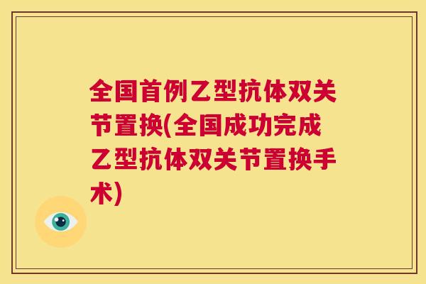 全国首例乙型抗体双关节置换(全国成功完成乙型抗体双关节置换手术)