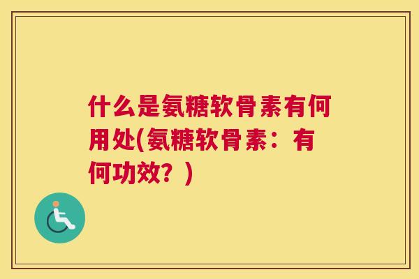 什么是氨糖软骨素有何用处(氨糖软骨素:有何功效?)
