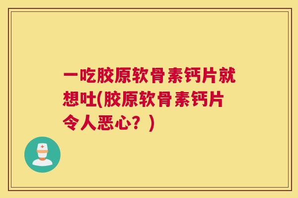 一吃胶原软骨素钙片就想吐(胶原软骨素钙片令人恶心?) 一吃胶原软骨素钙片就想吐(胶原软骨素钙片令人恶心?)