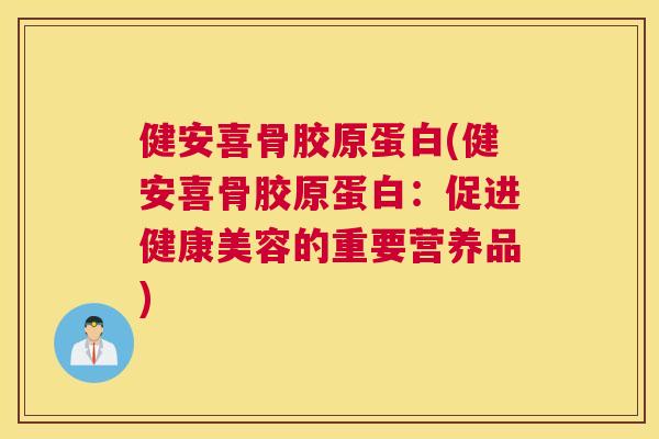 健安喜骨胶原蛋白(健安喜骨胶原蛋白:促进健康美容的重要营养品)