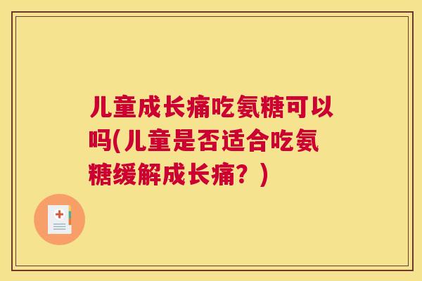 儿童成长痛吃氨糖可以吗(儿童是否适合吃氨糖缓解成长痛?)