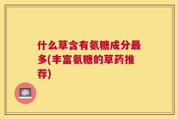 什么草含有氨糖成分最多(丰富氨糖的草药推荐)