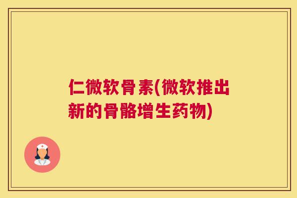 仁微软骨素(微软推出新的骨骼增生药物)