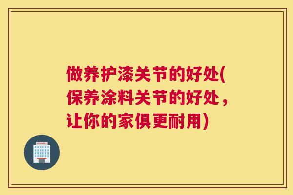 做养护漆关节的好处(保养涂料关节的好处,让你的家俱更耐用) 做养护漆关节的好处(保养涂料关节的好处,让你的家俱更耐用)