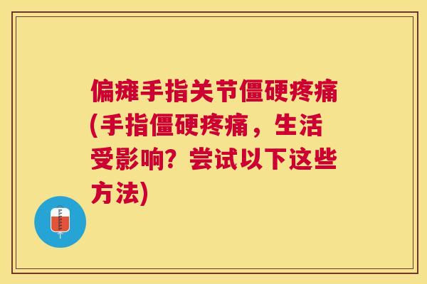 偏瘫手指关节僵硬疼痛(手指僵硬疼痛,生活受影响?尝试以下这些方法)