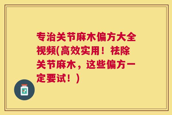专治关节麻木偏方大全视频(高效实用!祛除关节麻木,这些偏方一定要试!)
