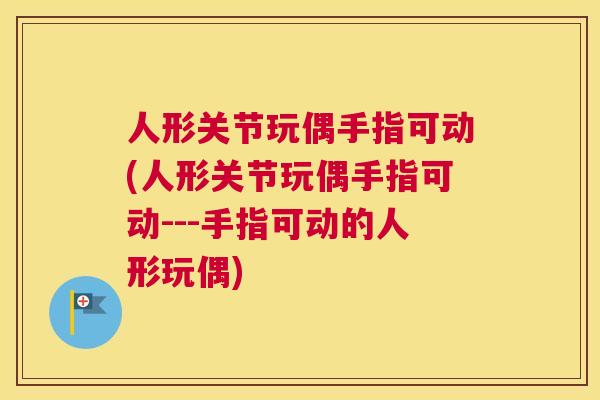 人形关节玩偶手指可动(人形关节玩偶手指可动---手指可动的人形玩偶)