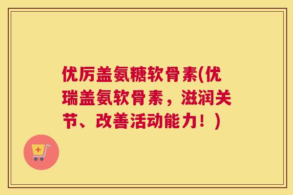优厉盖氨糖软骨素(优瑞盖氨软骨素,滋润关节、改善活动能力!)