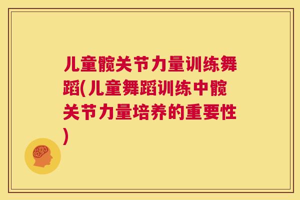 儿童髋关节力量训练舞蹈(儿童舞蹈训练中髋关节力量培养的重要性)