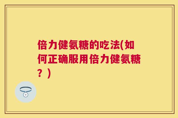 倍力健氨糖的吃法(如何正确服用倍力健氨糖?)