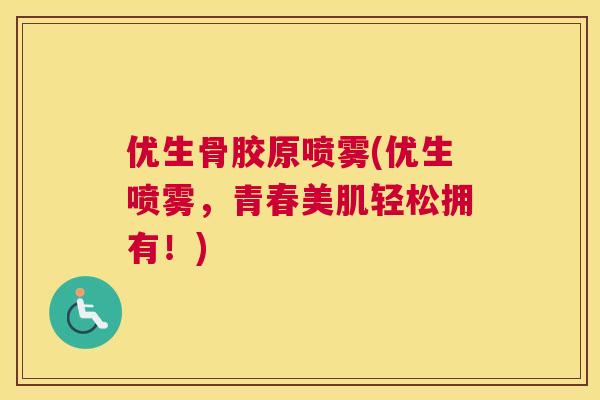 优生骨胶原喷雾(优生喷雾,青春美肌轻松拥有!)