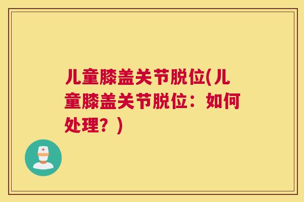 儿童膝盖关节脱位(儿童膝盖关节脱位:如何处理?)