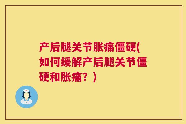 产后腿关节胀痛(如何缓解产后腿关节和胀痛?) 产后腿关节胀痛(如何缓解产后腿关节和胀痛?)