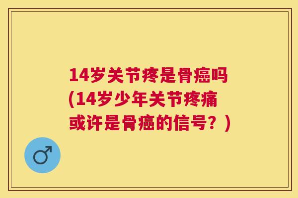 14岁关节疼是骨癌吗(14岁少年关节疼痛或许是骨癌的信号?)